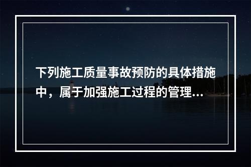 下列施工质量事故预防的具体措施中，属于加强施工过程的管理的是