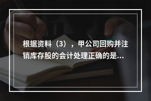 根据资料（3），甲公司回购并注销库存股的会计处理正确的是（　