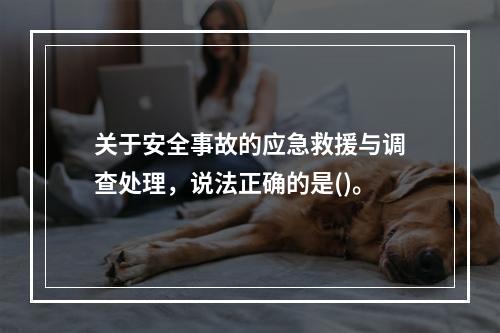 关于安全事故的应急救援与调查处理，说法正确的是()。