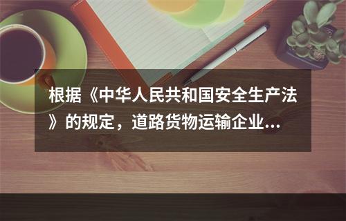 根据《中华人民共和国安全生产法》的规定，道路货物运输企业的主