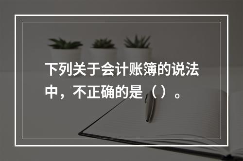 下列关于会计账簿的说法中，不正确的是（ ）。