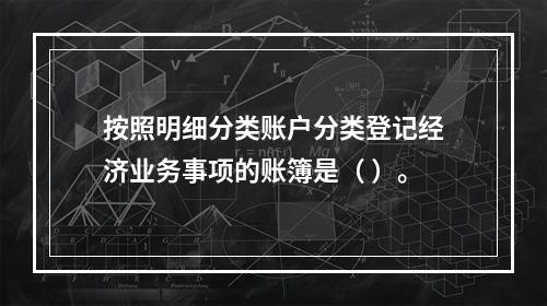 按照明细分类账户分类登记经济业务事项的账簿是（ ）。