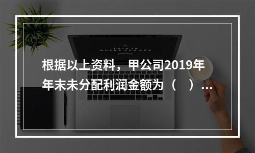 根据以上资料，甲公司2019年年末未分配利润金额为（　）万元