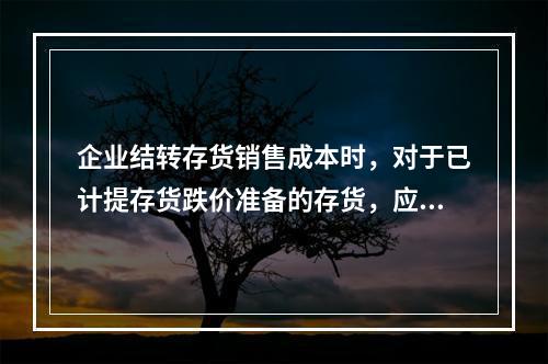 企业结转存货销售成本时，对于已计提存货跌价准备的存货，应借记