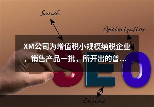 XM公司为增值税小规模纳税企业，销售产品一批，所开出的普通发