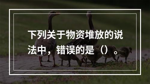 下列关于物资堆放的说法中，错误的是（）。