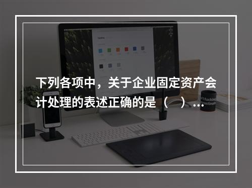 下列各项中，关于企业固定资产会计处理的表述正确的是（　）。