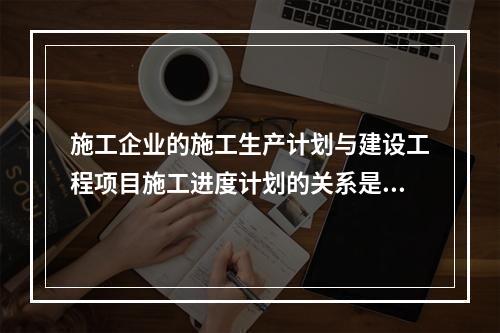 施工企业的施工生产计划与建设工程项目施工进度计划的关系是（　