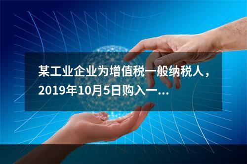 某工业企业为增值税一般纳税人，2019年10月5日购入一批材