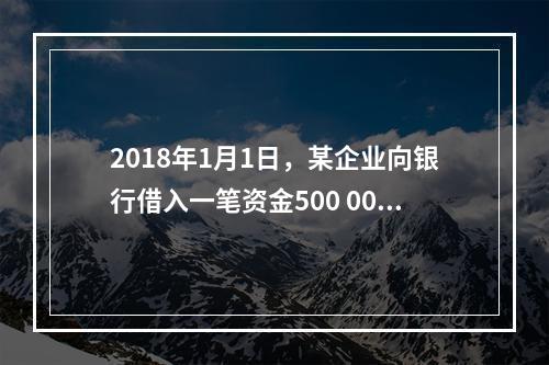 2018年1月1日，某企业向银行借入一笔资金500 000元