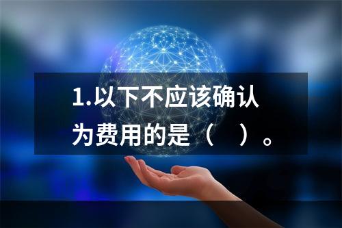 1.以下不应该确认为费用的是（　）。