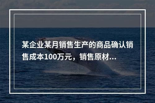 某企业某月销售生产的商品确认销售成本100万元，销售原材料确