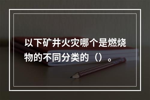 以下矿井火灾哪个是燃烧物的不同分类的（）。