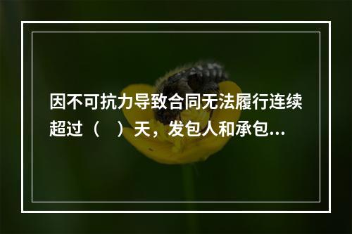 因不可抗力导致合同无法履行连续超过（　）天，发包人和承包人均