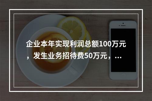 企业本年实现利润总额100万元，发生业务招待费50万元，税务