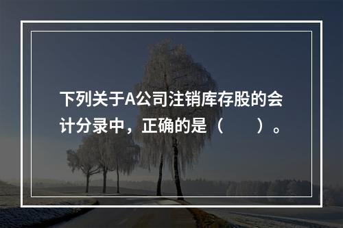 下列关于A公司注销库存股的会计分录中，正确的是（　　）。