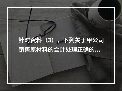 针对资料（3），下列关于甲公司销售原材料的会计处理正确的是（