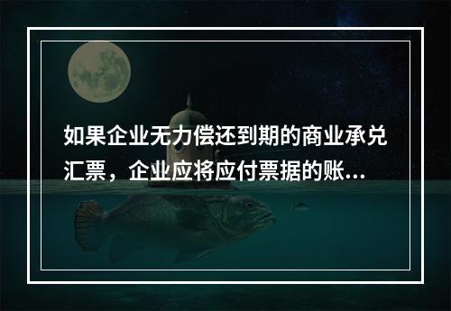 如果企业无力偿还到期的商业承兑汇票，企业应将应付票据的账面余