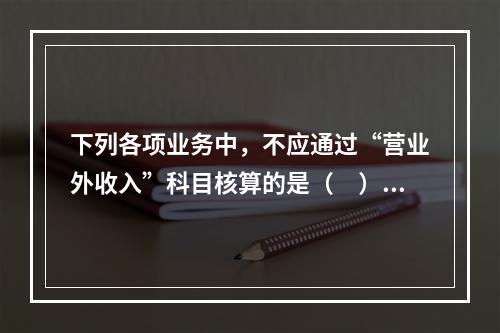 下列各项业务中，不应通过“营业外收入”科目核算的是（　）。