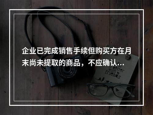 企业已完成销售手续但购买方在月末尚未提取的商品，不应确认收入