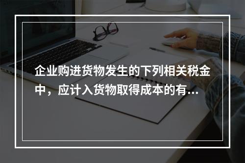 企业购进货物发生的下列相关税金中，应计入货物取得成本的有（　