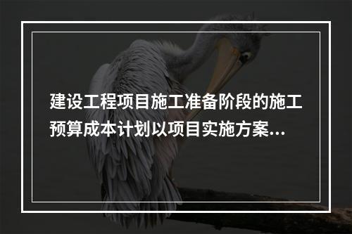 建设工程项目施工准备阶段的施工预算成本计划以项目实施方案为依