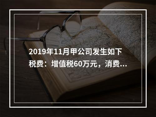 2019年11月甲公司发生如下税费：增值税60万元，消费税8