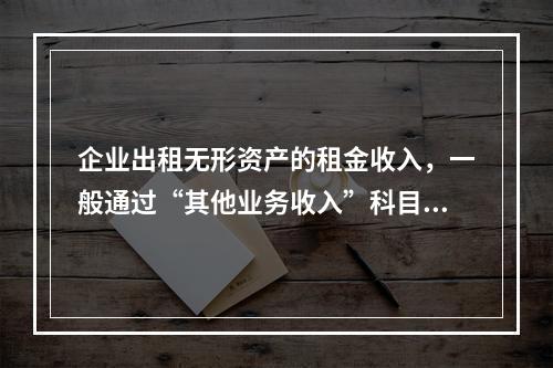 企业出租无形资产的租金收入，一般通过“其他业务收入”科目核算