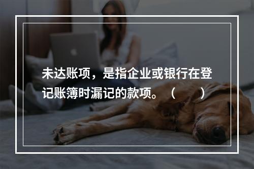 未达账项，是指企业或银行在登记账簿时漏记的款项。（　　）