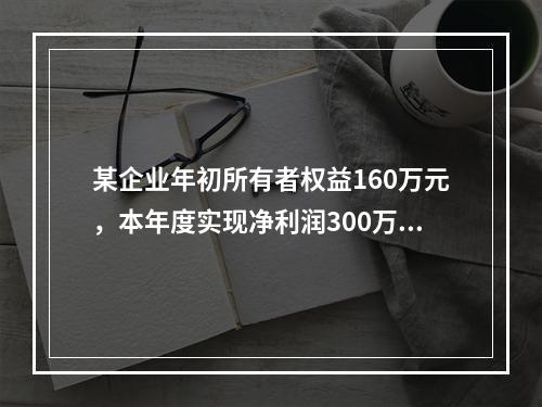 某企业年初所有者权益160万元，本年度实现净利润300万元，