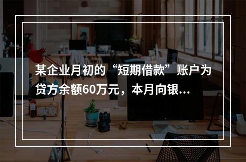 某企业月初的“短期借款”账户为贷方余额60万元，本月向银行借