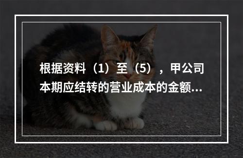 根据资料（1）至（5），甲公司本期应结转的营业成本的金额是（