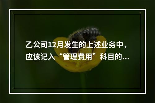 乙公司12月发生的上述业务中，应该记入“管理费用”科目的金额