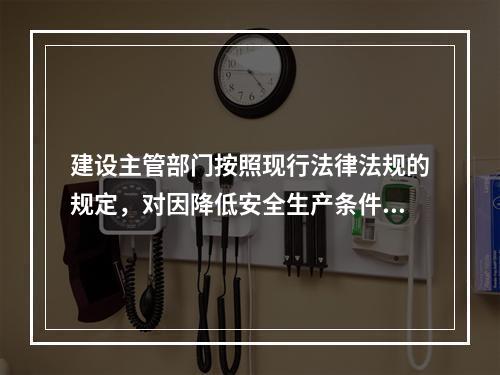 建设主管部门按照现行法律法规的规定，对因降低安全生产条件导致