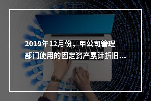 2019年12月份，甲公司管理部门使用的固定资产累计折旧金额