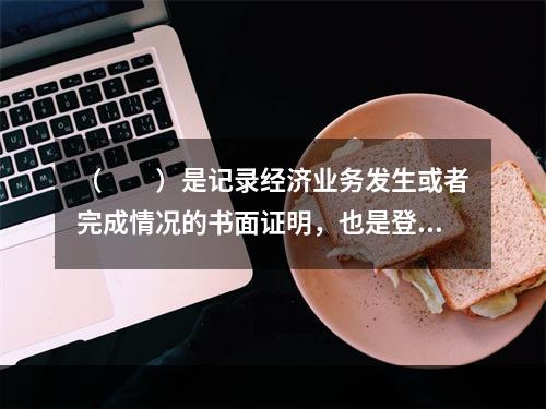 （　　）是记录经济业务发生或者完成情况的书面证明，也是登记账