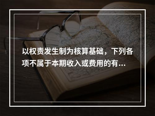 以权责发生制为核算基础，下列各项不属于本期收入或费用的有（