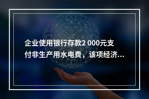 企业使用银行存款2 000元支付非生产用水电费，该项经济业务