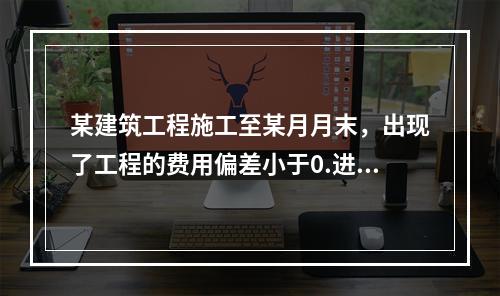 某建筑工程施工至某月月末，出现了工程的费用偏差小于0.进度偏