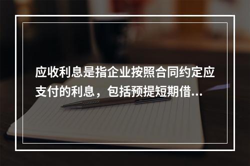 应收利息是指企业按照合同约定应支付的利息，包括预提短期借款利