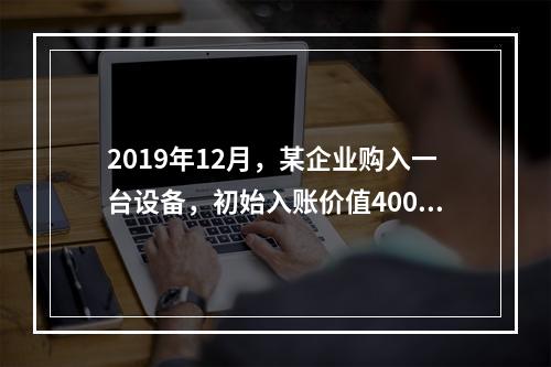 2019年12月，某企业购入一台设备，初始入账价值400万元