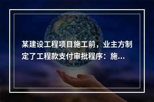 某建设工程项目施工前，业主方制定了工程款支付审批程序：施工方