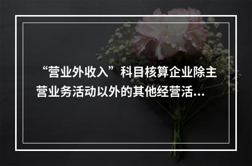 “营业外收入”科目核算企业除主营业务活动以外的其他经营活动实