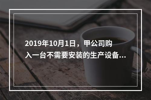 2019年10月1日，甲公司购入一台不需要安装的生产设备，增