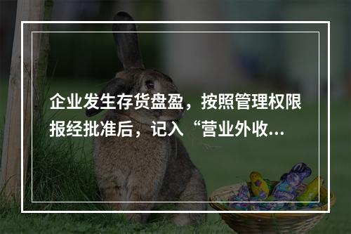 企业发生存货盘盈，按照管理权限报经批准后，记入“营业外收入”