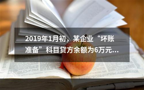 2019年1月初，某企业“坏账准备”科目贷方余额为6万元。1