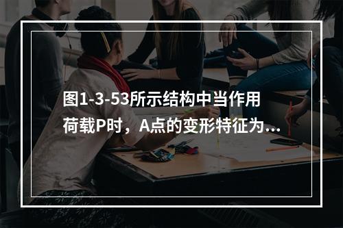 图1-3-53所示结构中当作用荷载P时，A点的变形特征为下