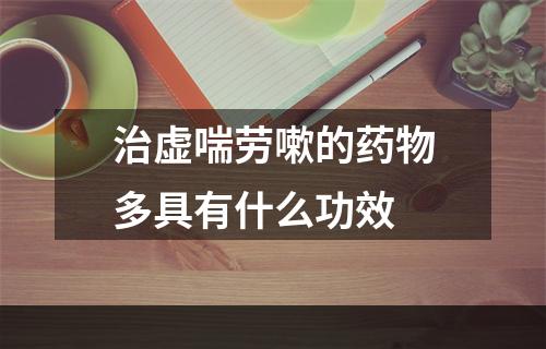 治虚喘劳嗽的药物多具有什么功效