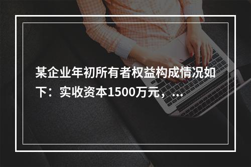 某企业年初所有者权益构成情况如下：实收资本1500万元，资本