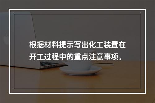 根据材料提示写出化工装置在开工过程中的重点注意事项。